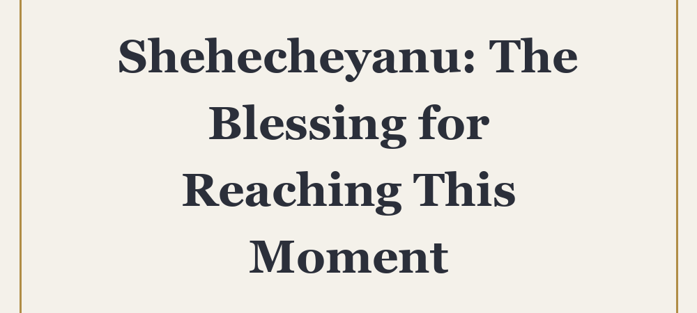 ‘Shehecheyanu: The Blessing for Reaching This Moment’