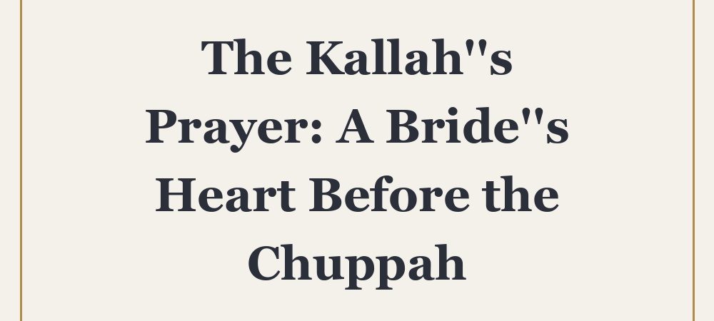 ‘The Kallah”s Prayer: A Bride”s Heart Before the Chuppah’