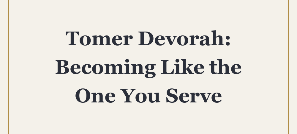 ‘Tomer Devorah: Becoming Like the One You Serve’