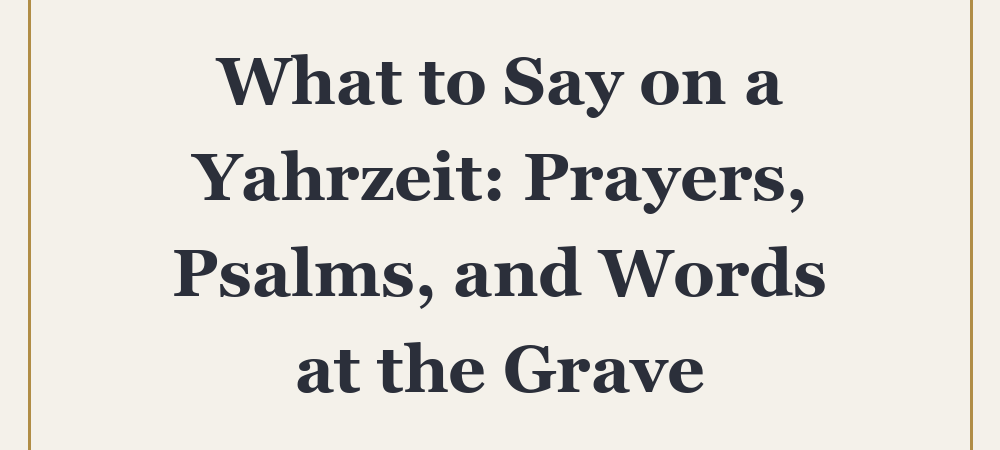 What to Say on a Yahrzeit: Prayers, Psalms, and Words at the Grave