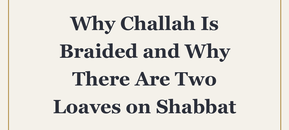 Why Challah Is Braided and Why There Are Two Loaves on Shabbat