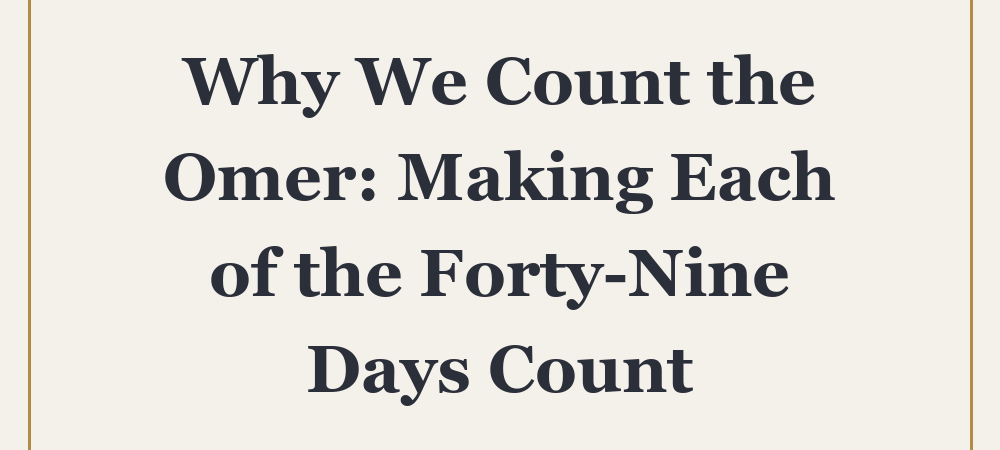 Why We Count the Omer: Making Each of the Forty-Nine Days Count